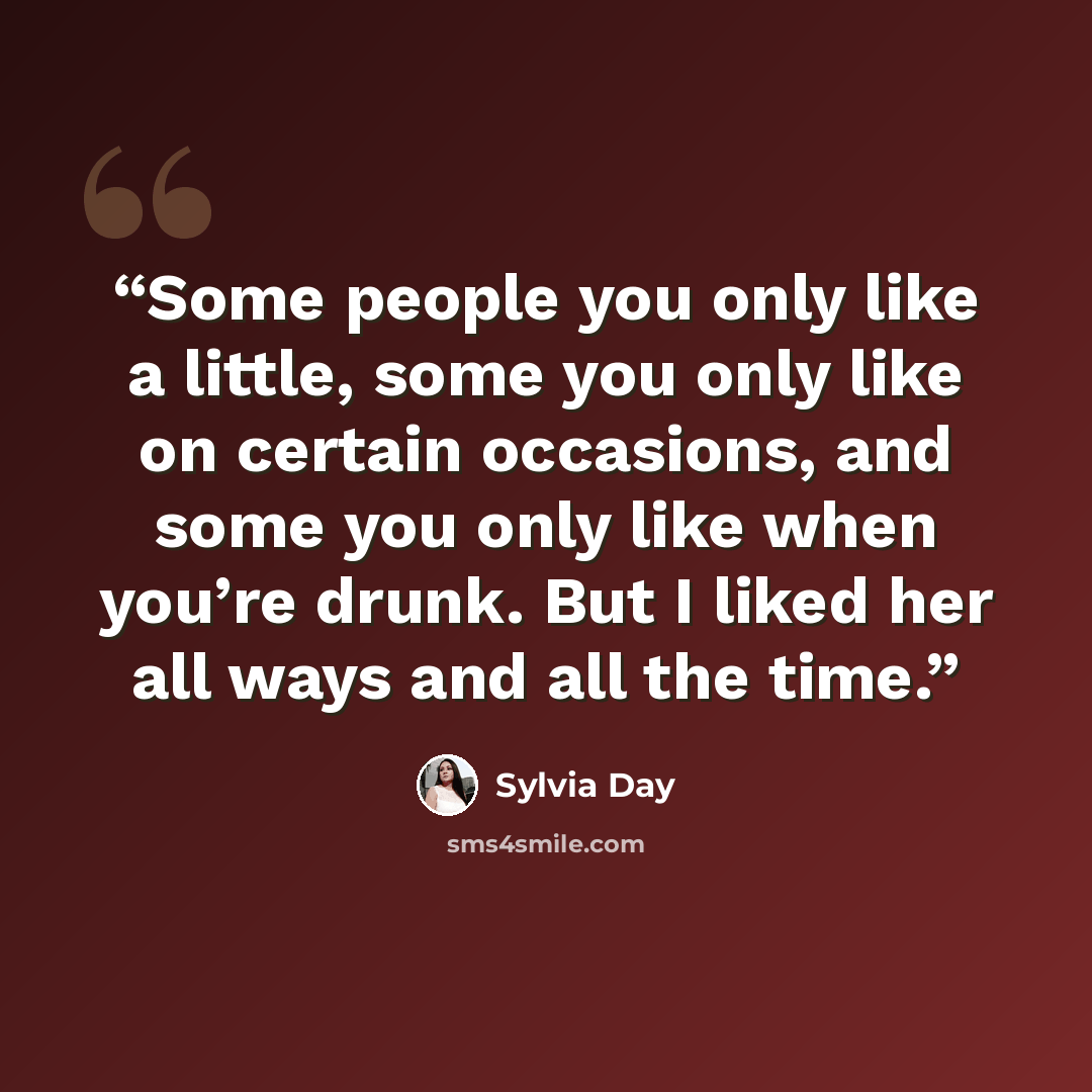 “Some people you only like a little, some you only like on certain occasions, and some you only like when you’re drunk. But I liked her all ways and all the time.” quote by Sylvia Day