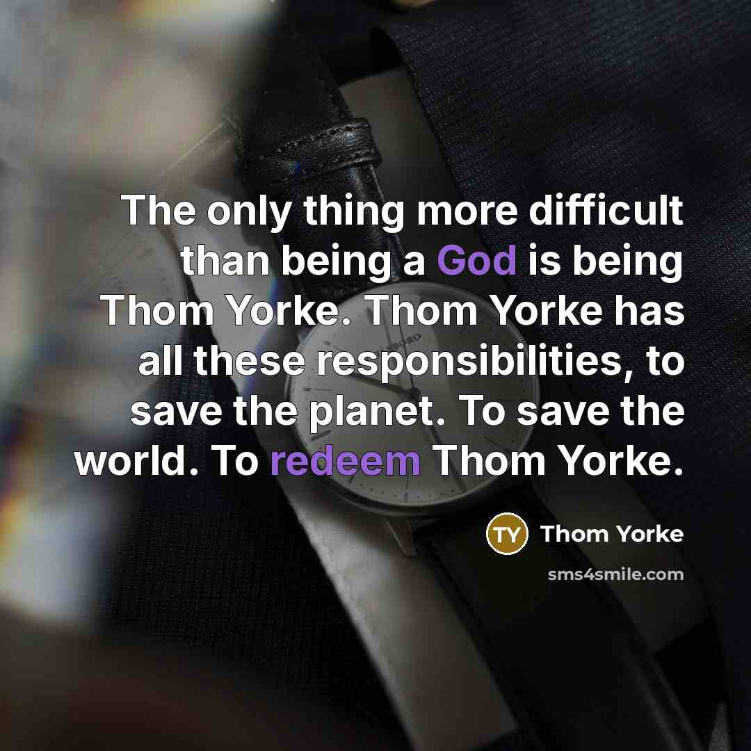 “The only thing more difficult than being a God is being Thom Yorke. Thom Yorke has all these responsibilities, to save the planet. To save the world. To redeem Thom Yorke.” quote by Thom Yorke