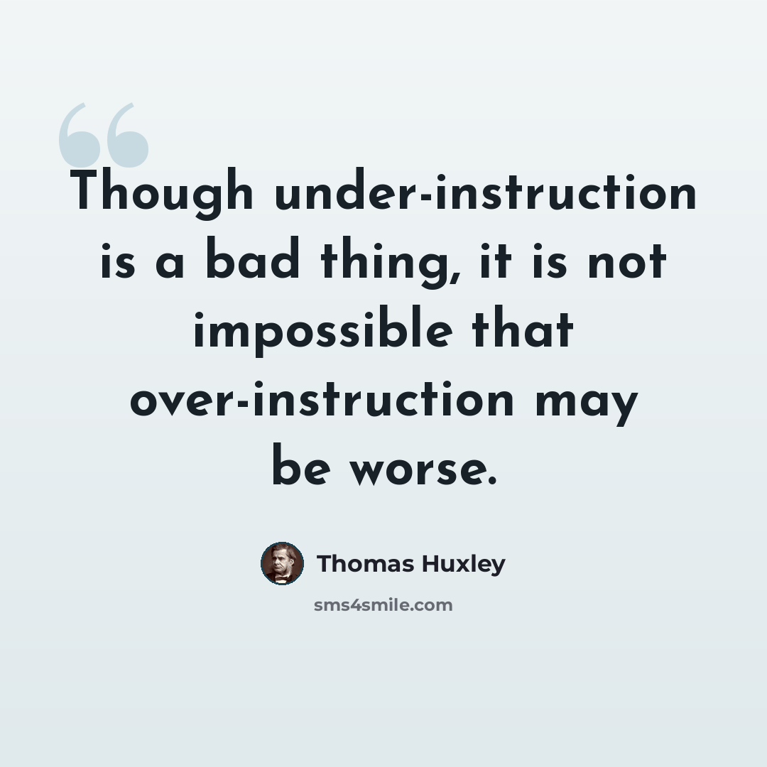“Though under-instruction is a bad thing, it is not impossible that over-instruction may be worse.” quote by Thomas Huxley