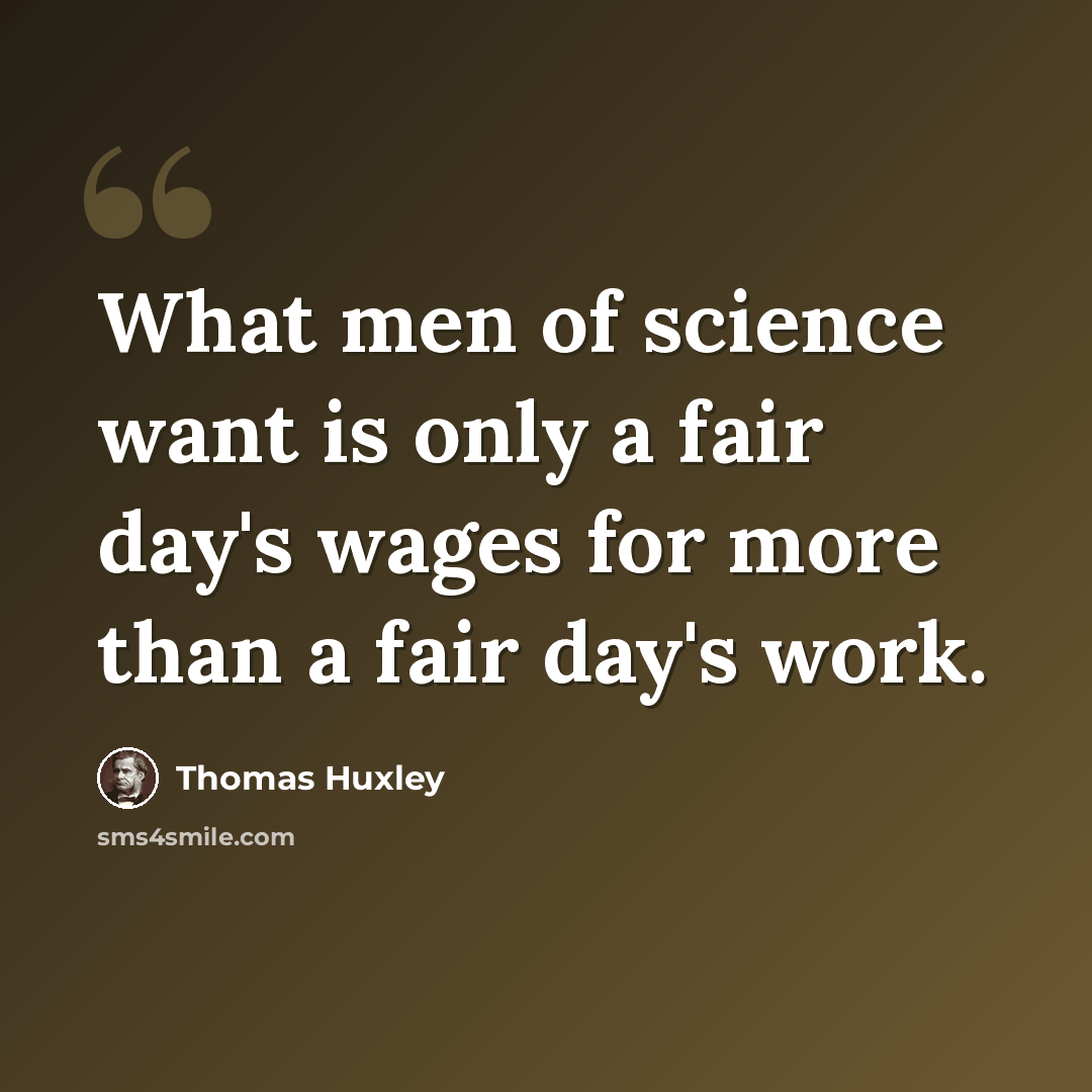 “What men of science want is only a fair day's wages for more than a fair day's work.” quote by Thomas Huxley