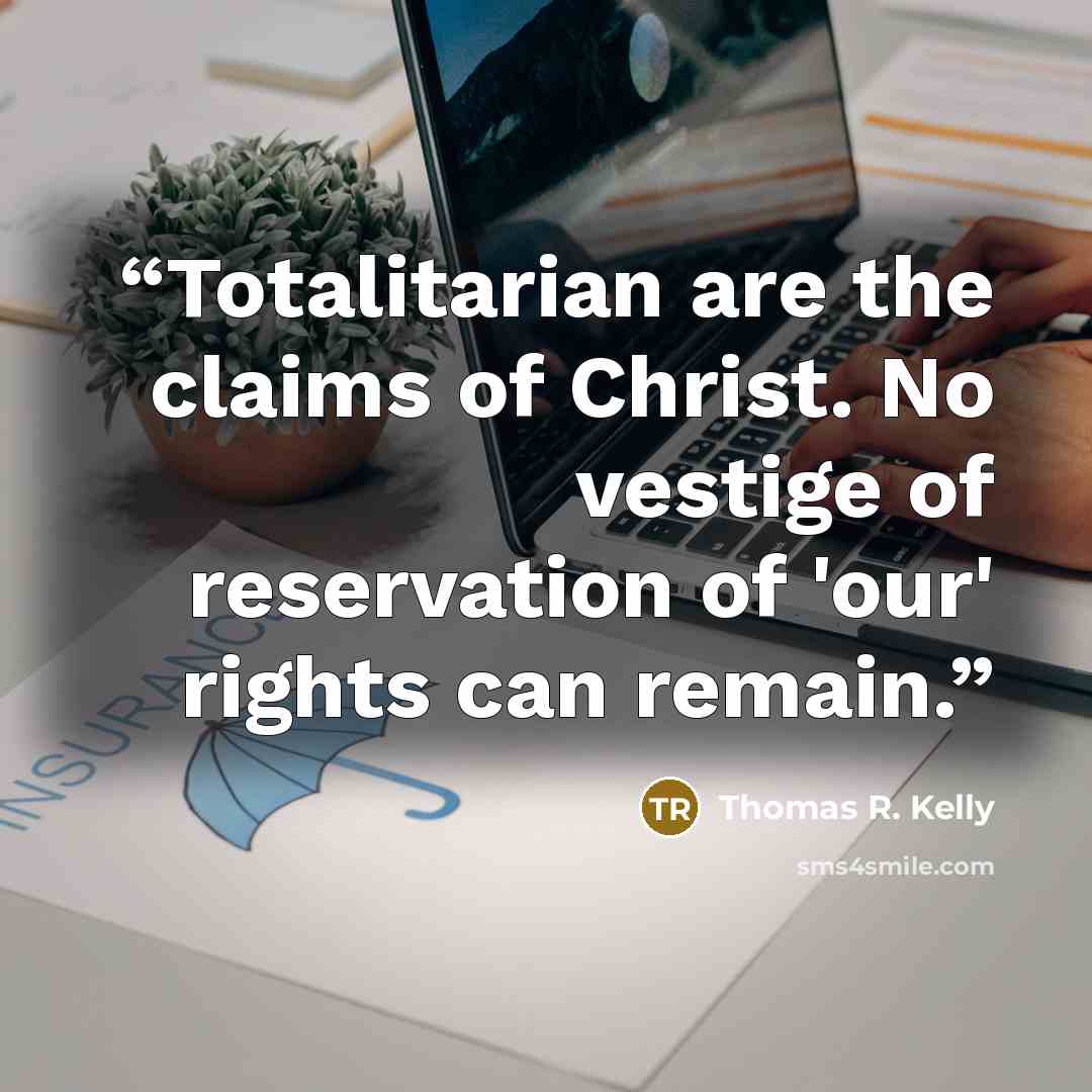 “Totalitarian are the claims of Christ. No vestige of reservation of 'our' rights can remain.” quote by Thomas R. Kelly