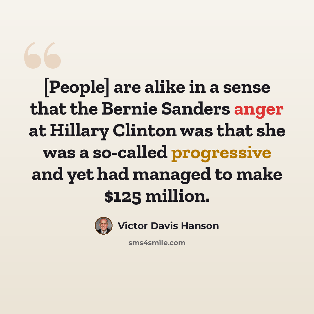 “[People] are alike in a sense that the Bernie Sanders anger at Hillary Clinton was that she was a so-called progressive and yet had managed to make $125 million.” quote by Victor Davis Hanson