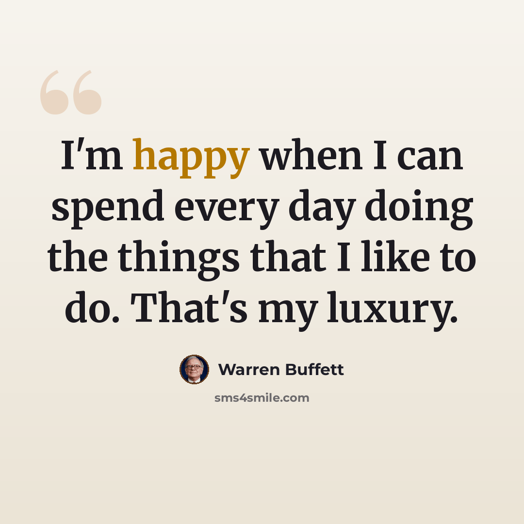 “I'm happy when I can spend every day doing the things that I like to do. That's my luxury.” quote by Warren Buffett