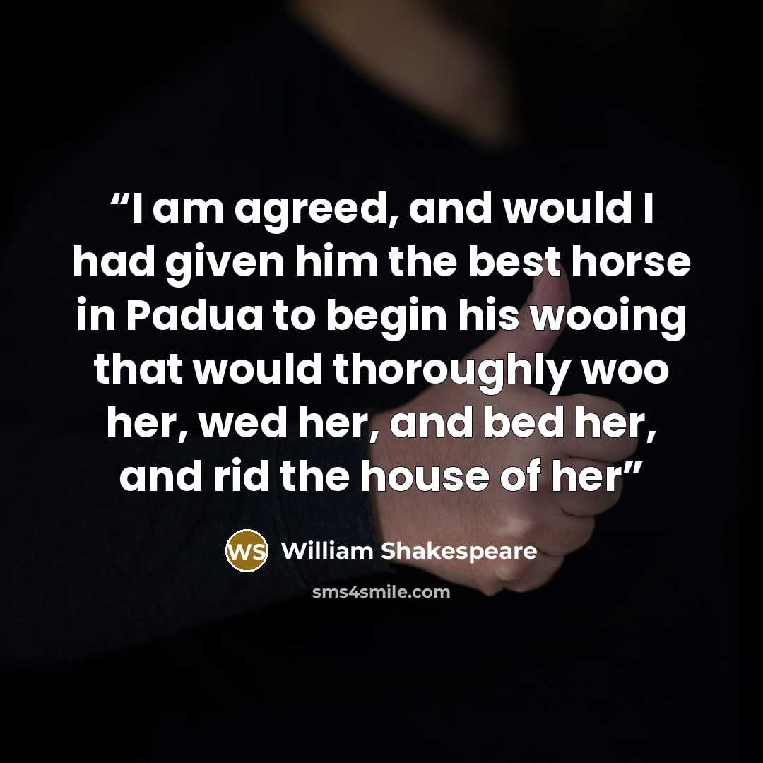 “I am agreed, and would I had given him the best horse in Padua to begin his wooing that would thoroughly woo her, wed her, and bed her, and rid the house of her” quote by William Shakespeare