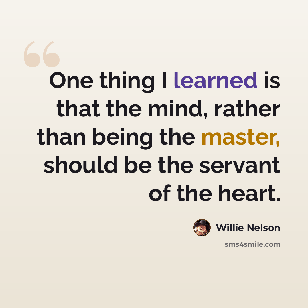 “One thing I learned is that the mind, rather than being the master, should be the servant of the heart.” quote by Willie Nelson