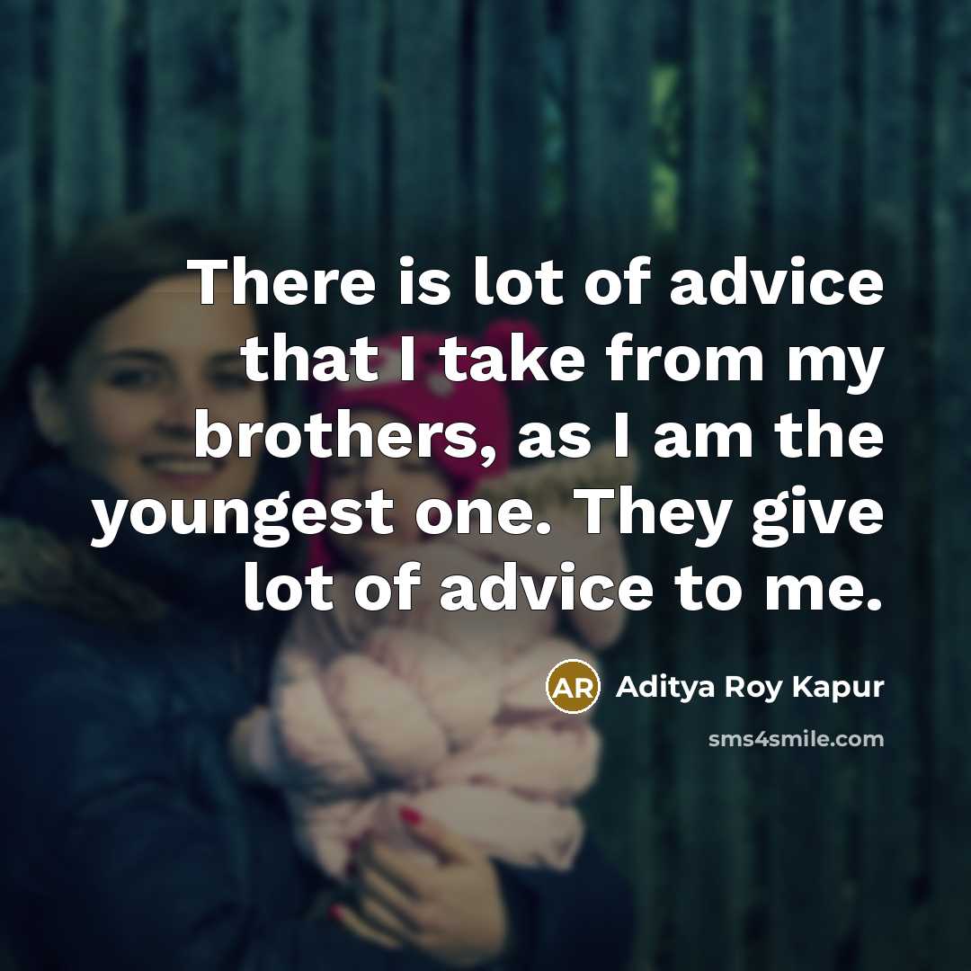 “There is lot of advice that I take from my brothers, as I am the youngest one. They give lot of advice to me.” quote by Aditya Roy Kapur
