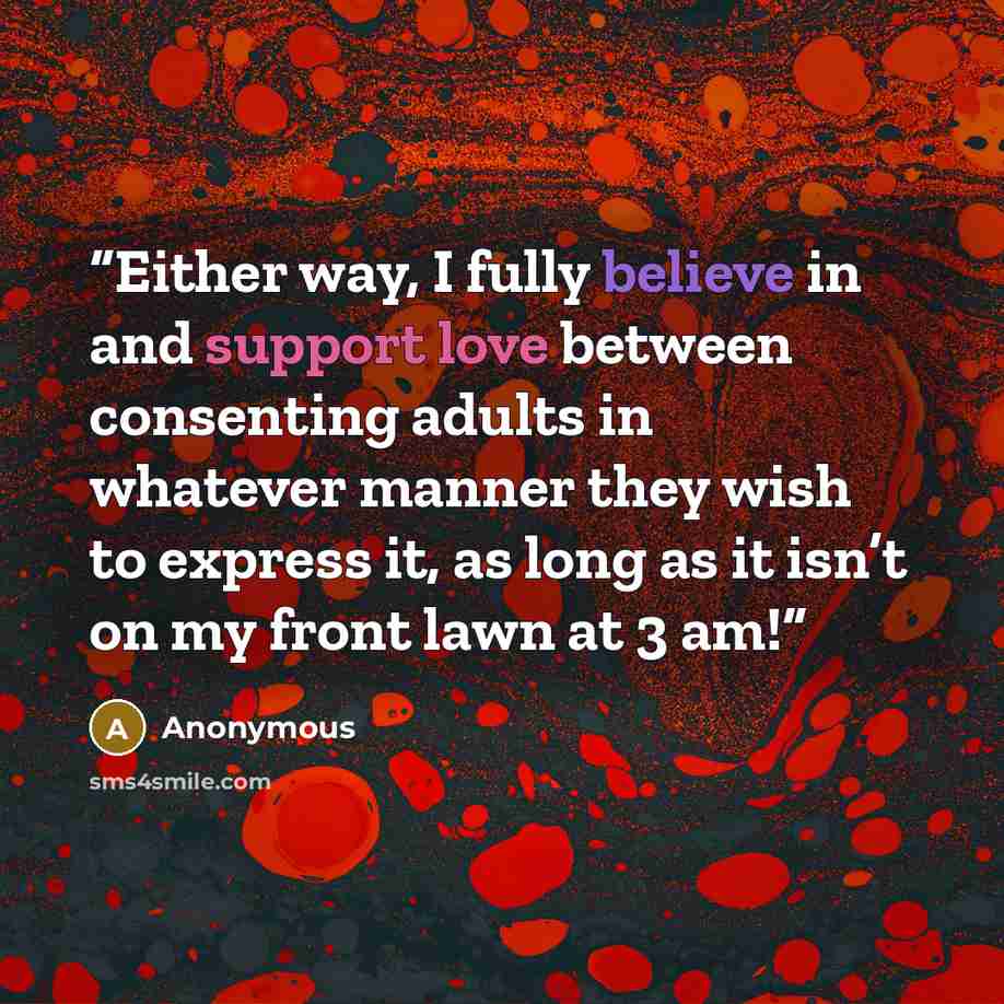 “Either way, I fully believe in and support love between consenting adults in whatever manner they wish to express it, as long as it isn’t on my front lawn at 3 am!” quote by Anonymous