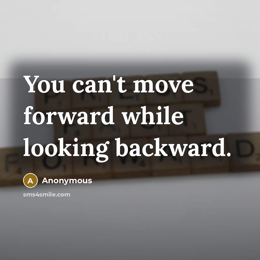 “You can't move forward while looking backward.” quote by Anonymous