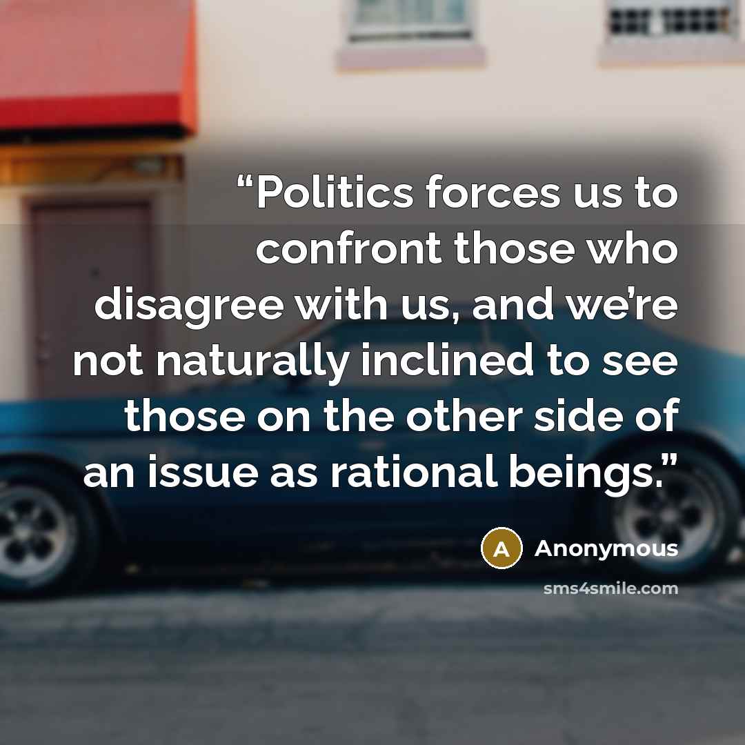 “Politics forces us to confront those who disagree with us, and we’re not naturally inclined to see those on the other side of an issue as rational beings.” quote by Anonymous