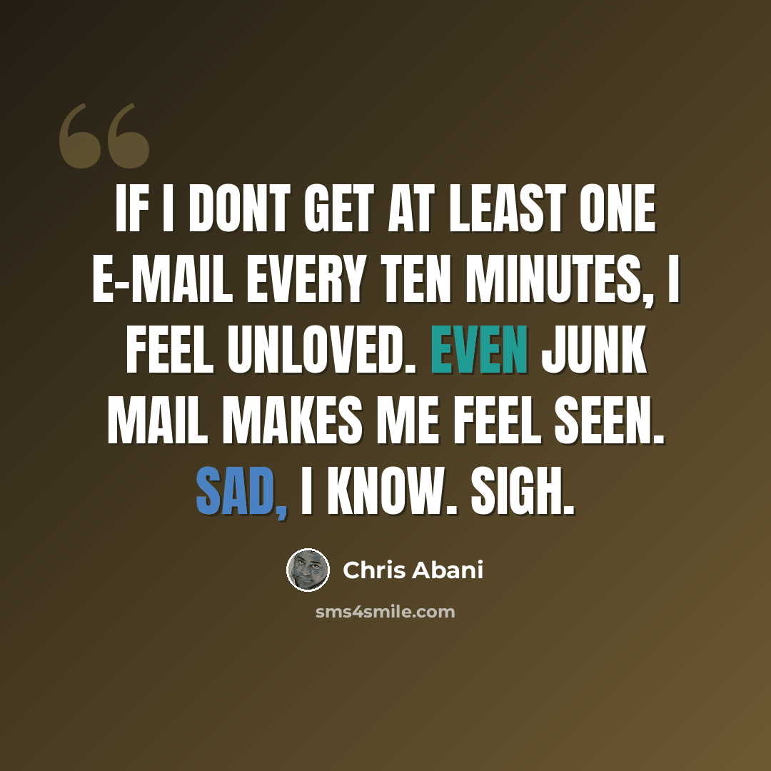 “If I dont get at least one e-mail every ten minutes, I feel unloved. Even junk mail makes me feel seen. Sad, I know. Sigh.” quote by Chris Abani