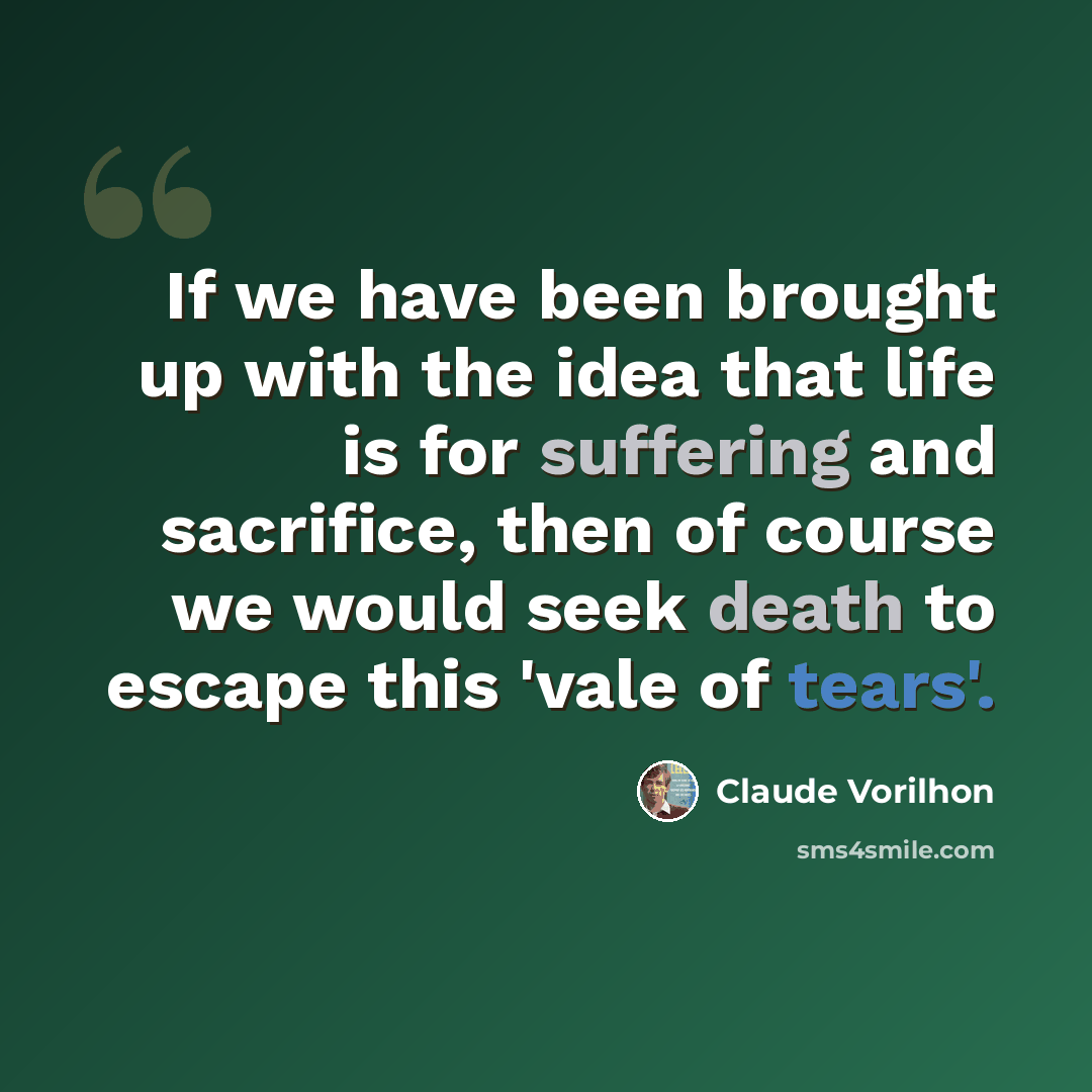 “If we have been brought up with the idea that life is for suffering and sacrifice, then of course we would seek death to escape this 'vale of tears'.” quote by Claude Vorilhon