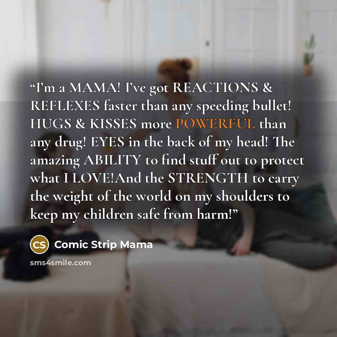 “I’m a MAMA! I’ve got REACTIONS & REFLEXES faster than any speeding bullet! HUGS & KISSES more POWERFUL than any drug! EYES in the back of my head! The amazing ABILITY to find stuff out to protect what I LOVE!And the STRENGTH to carry the weight of the world on my shoulders to keep my children safe…” quote by Comic Strip Mama