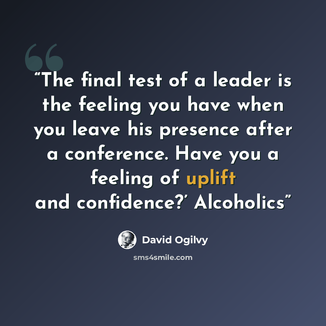 “The final test of a leader is the feeling you have when you leave his presence after a conference. Have you a feeling of uplift and confidence?’ Alcoholics” quote by David Ogilvy