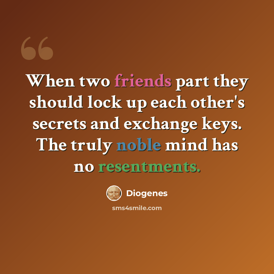 “When two friends part they should lock up each other's secrets and exchange keys. The truly noble mind has no resentments.” quote by Diogenes