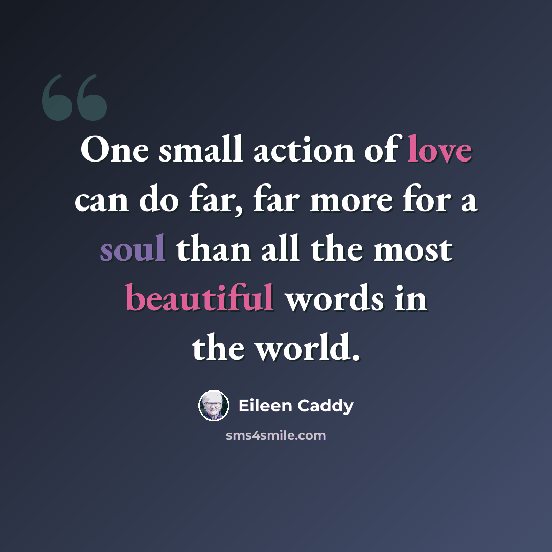 “One small action of love can do far, far more for a soul than all the most beautiful words in the world.” quote by Eileen Caddy