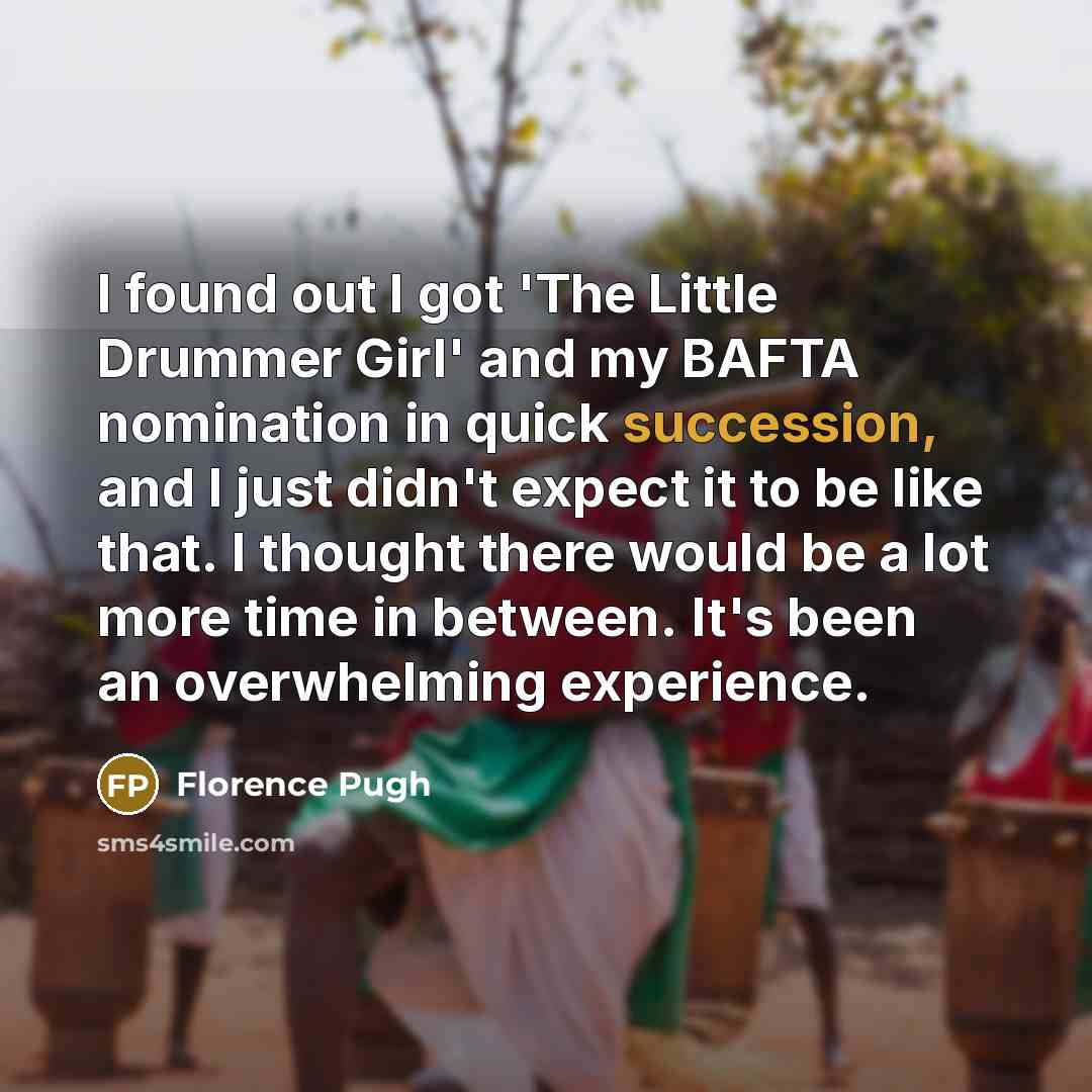 “I found out I got 'The Little Drummer Girl' and my BAFTA nomination in quick succession, and I just didn't expect it to be like that. I thought there would be a lot more time in between. It's been an overwhelming experience.” quote by Florence Pugh