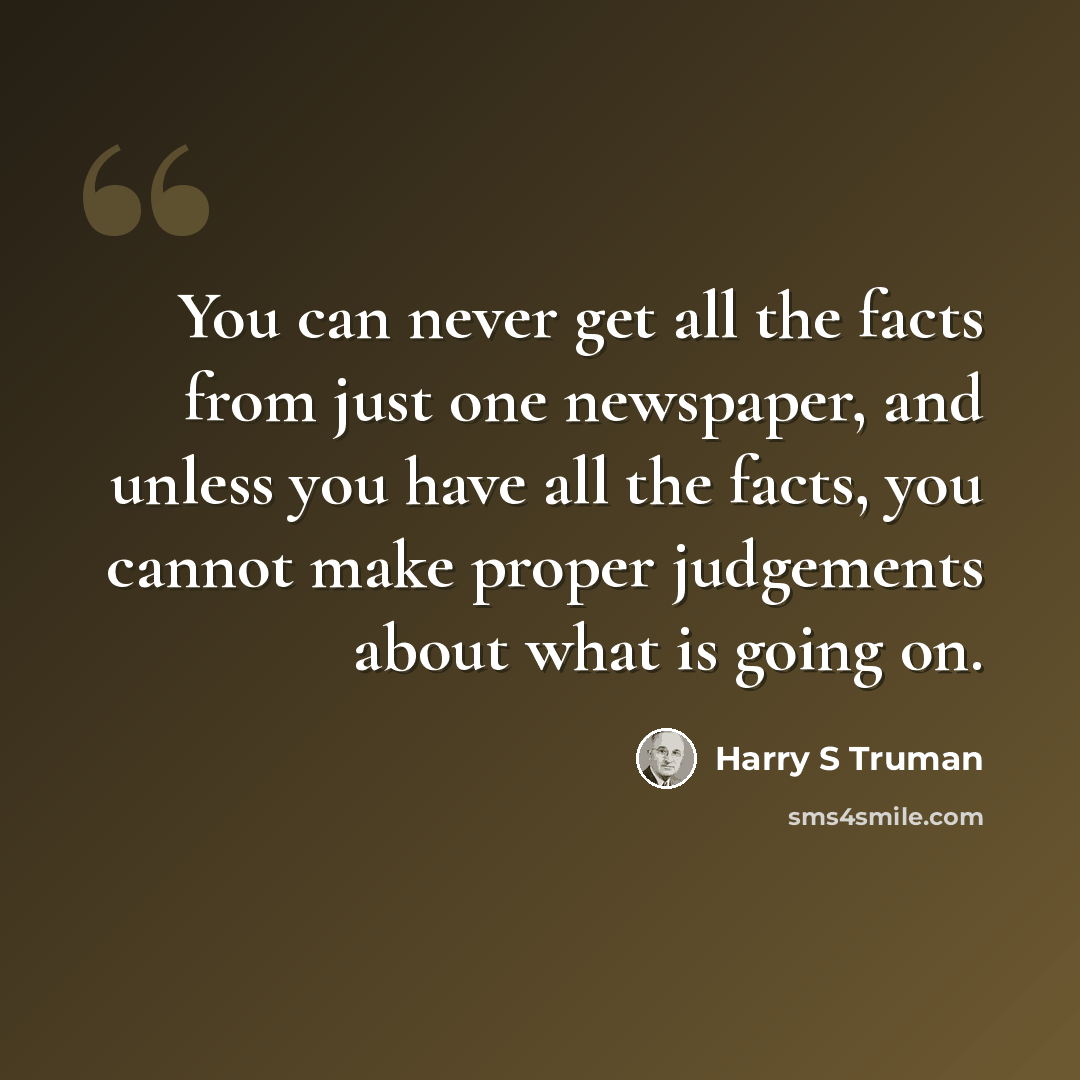 “You can never get all the facts from just one newspaper, and unless you have all the facts, you cannot make proper judgements about what is going on.” quote by Harry S Truman