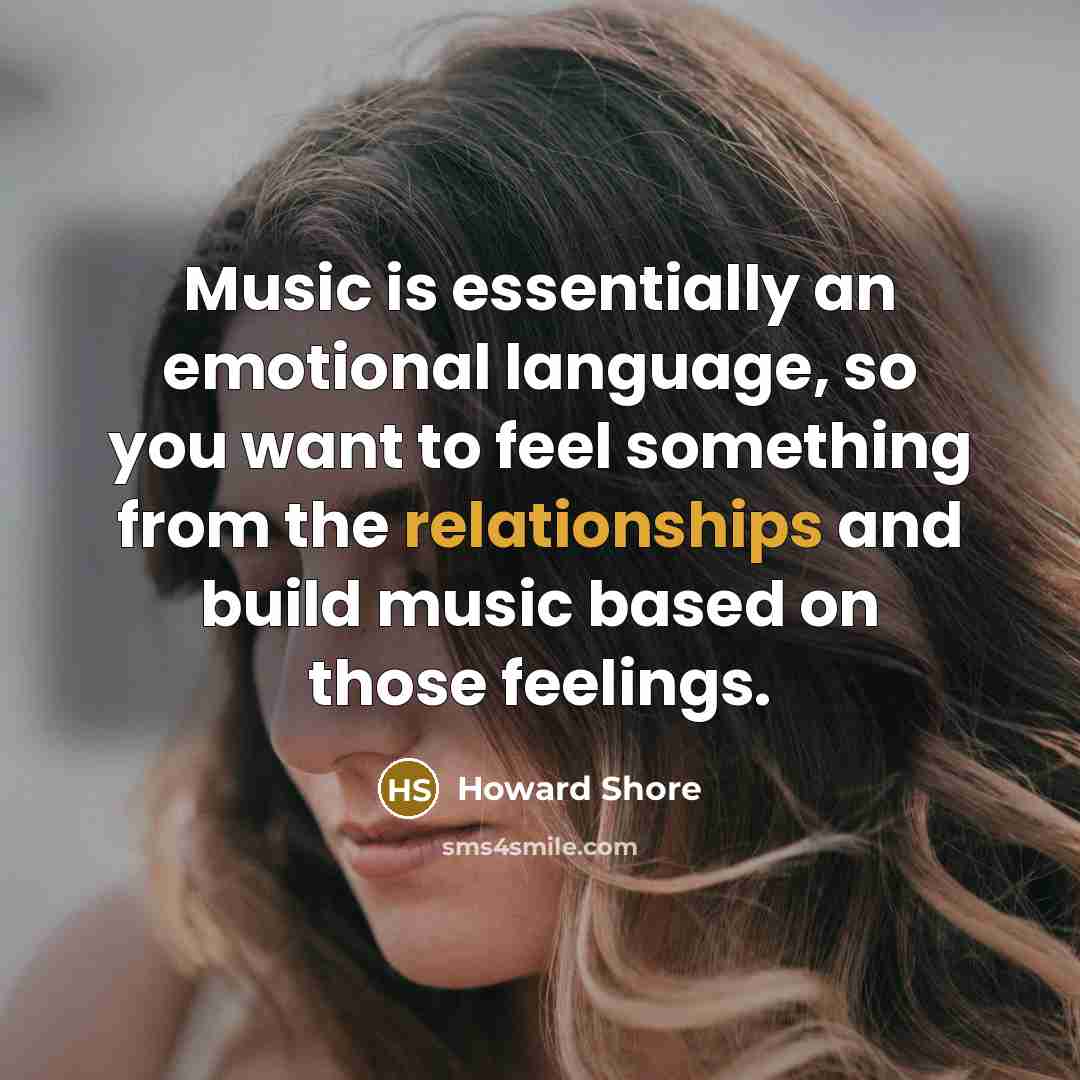 “Music is essentially an emotional language, so you want to feel something from the relationships and build music based on those feelings.” quote by Howard Shore