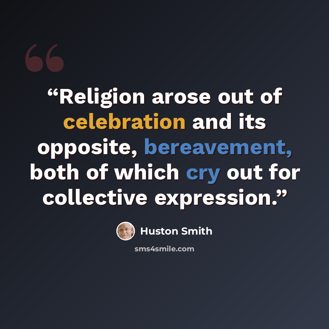 “Religion arose out of celebration and its opposite, bereavement, both of which cry out for collective expression.” quote by Huston Smith