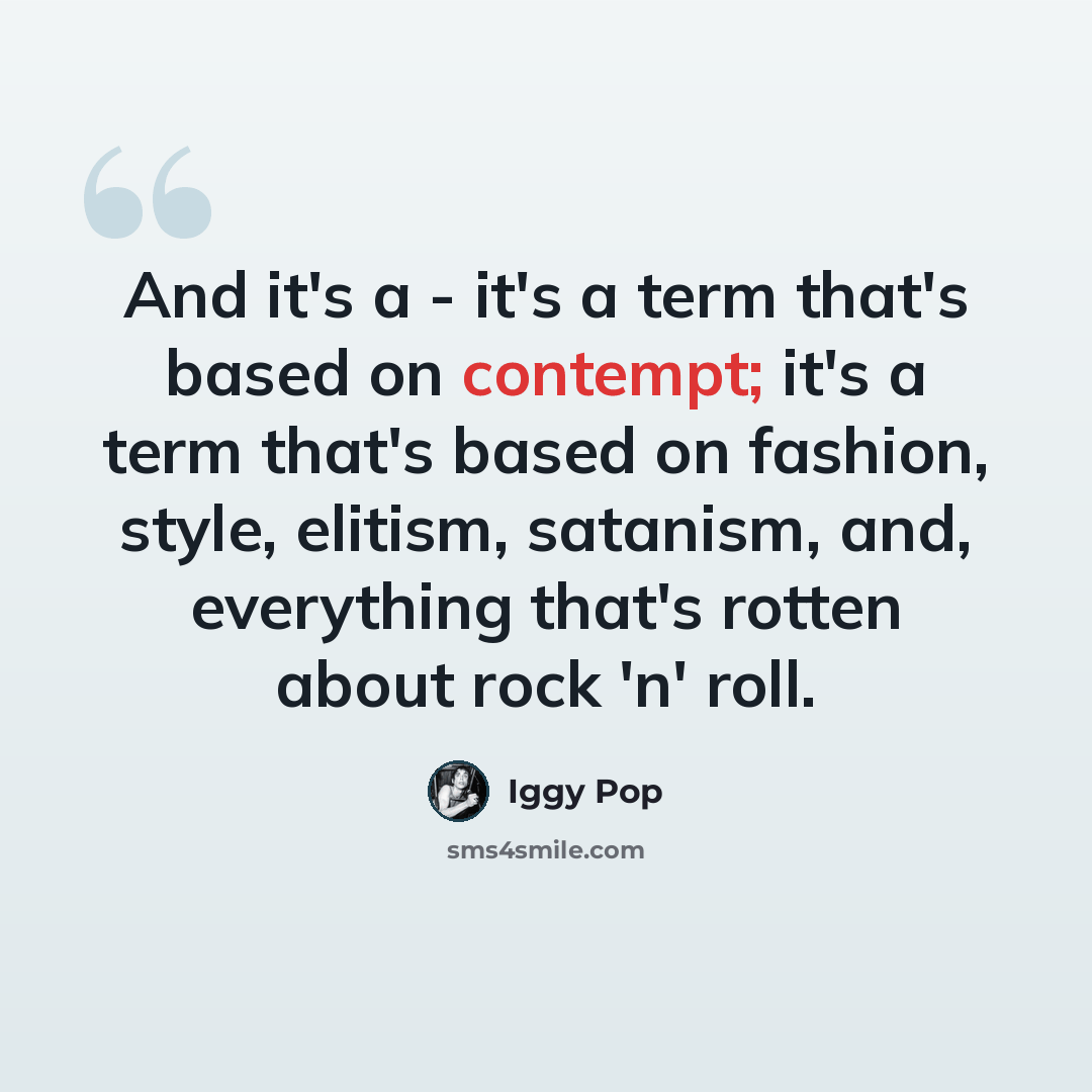 “And it's a - it's a term that's based on contempt; it's a term that's based on fashion, style, elitism, satanism, and, everything that's rotten about rock 'n' roll.” quote by Iggy Pop