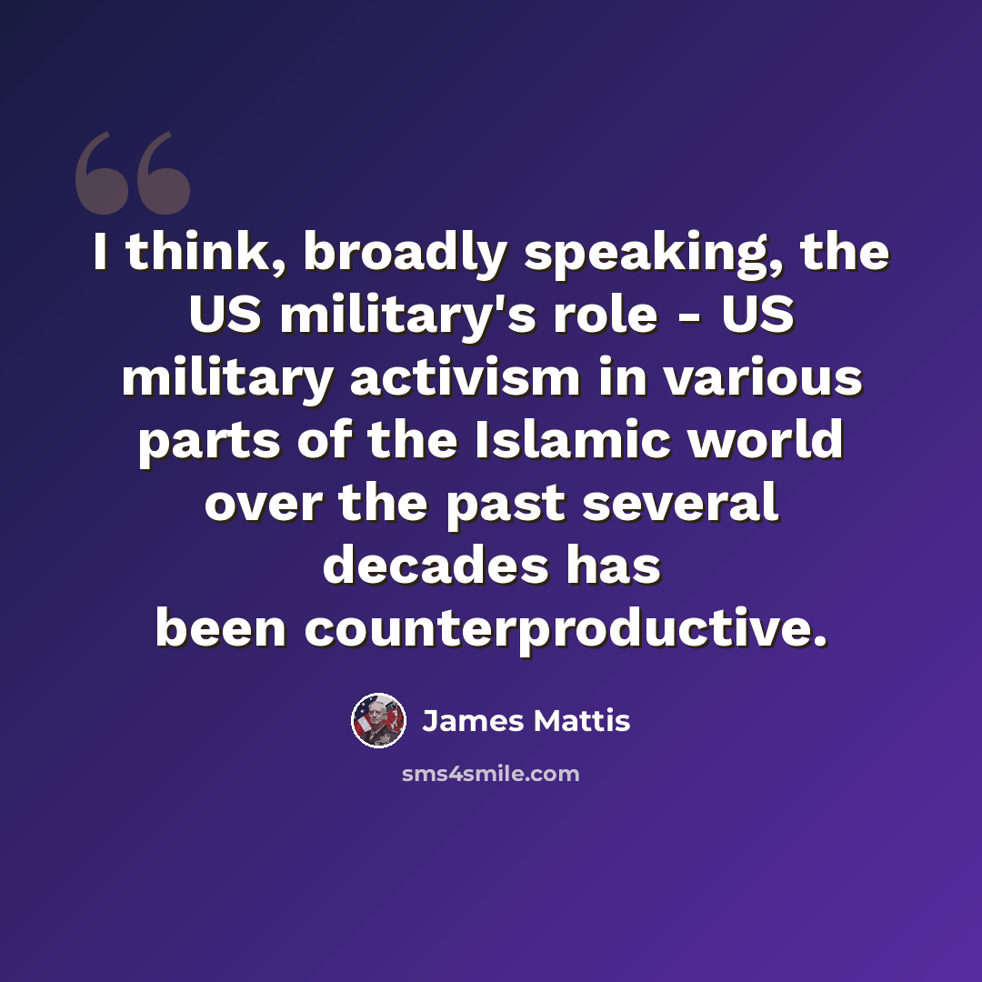 “I think, broadly speaking, the US military's role - US military activism in various parts of the Islamic world over the past several decades has been counterproductive.” quote by James Mattis