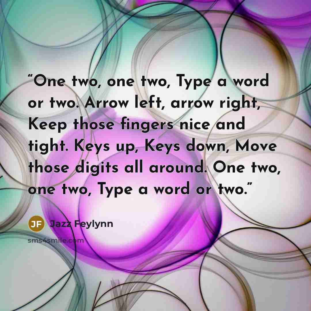 “One two, one two, Type a word or two. Arrow left, arrow right, Keep those fingers nice and tight. Keys up, Keys down, Move those digits all around. One two, one two, Type a word or two.” quote by Jazz Feylynn