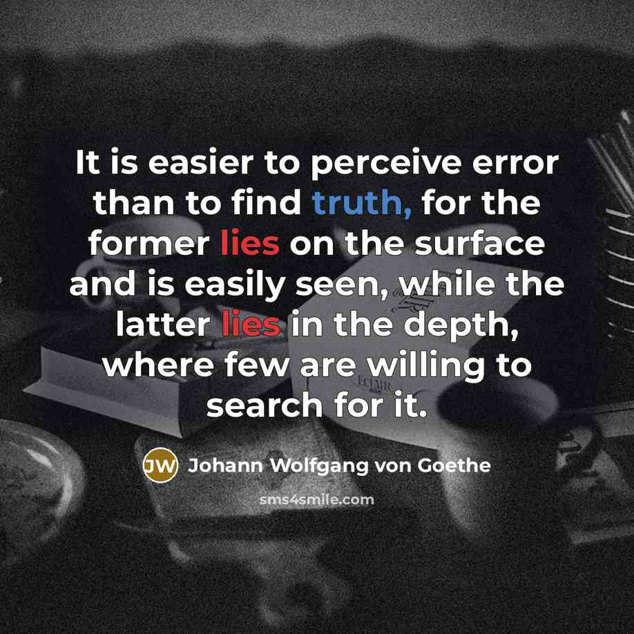 “It is easier to perceive error than to find truth, for the former lies on the surface and is easily seen, while the latter lies in the depth, where few are willing to search for it.” quote by Johann Wolfgang von Goethe