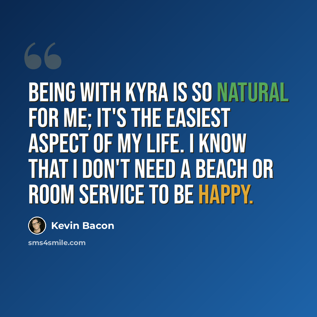 “Being with Kyra is so natural for me; it's the easiest aspect of my life. I know that I don't need a beach or room service to be happy.” quote by Kevin Bacon