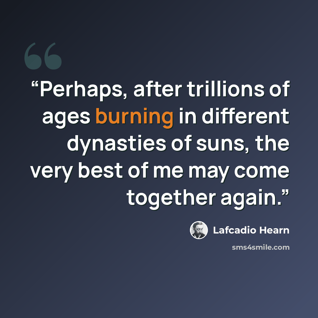 “Perhaps, after trillions of ages burning in different dynasties of suns, the very best of me may come together again.” quote by Lafcadio Hearn