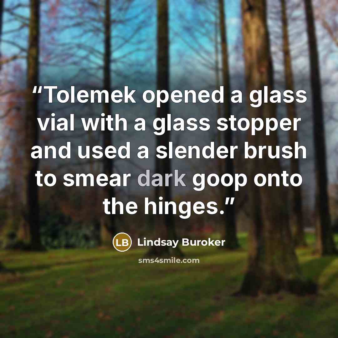 “Tolemek opened a glass vial with a glass stopper and used a slender brush to smear dark goop onto the hinges.” quote by Lindsay Buroker