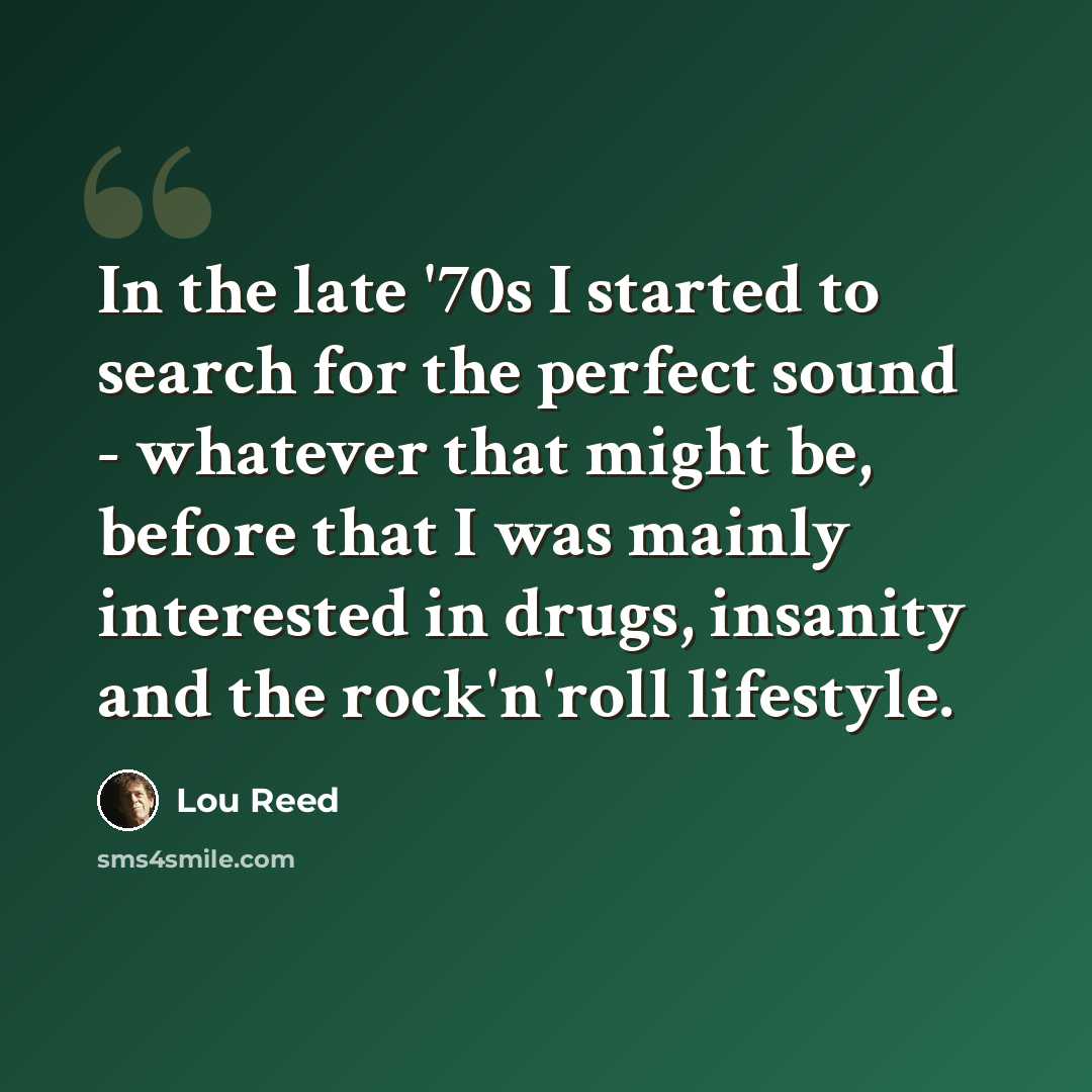 “In the late '70s I started to search for the perfect sound - whatever that might be, before that I was mainly interested in drugs, insanity and the rock'n'roll lifestyle.” quote by Lou Reed