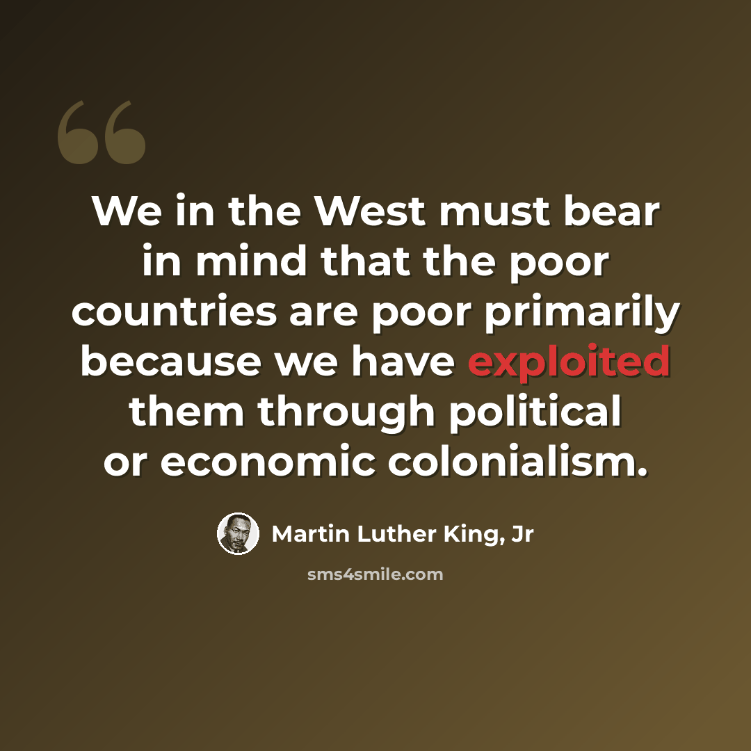 “We in the West must bear in mind that the poor countries are poor primarily because we have exploited them through political or economic colonialism.” quote by Martin Luther King, Jr