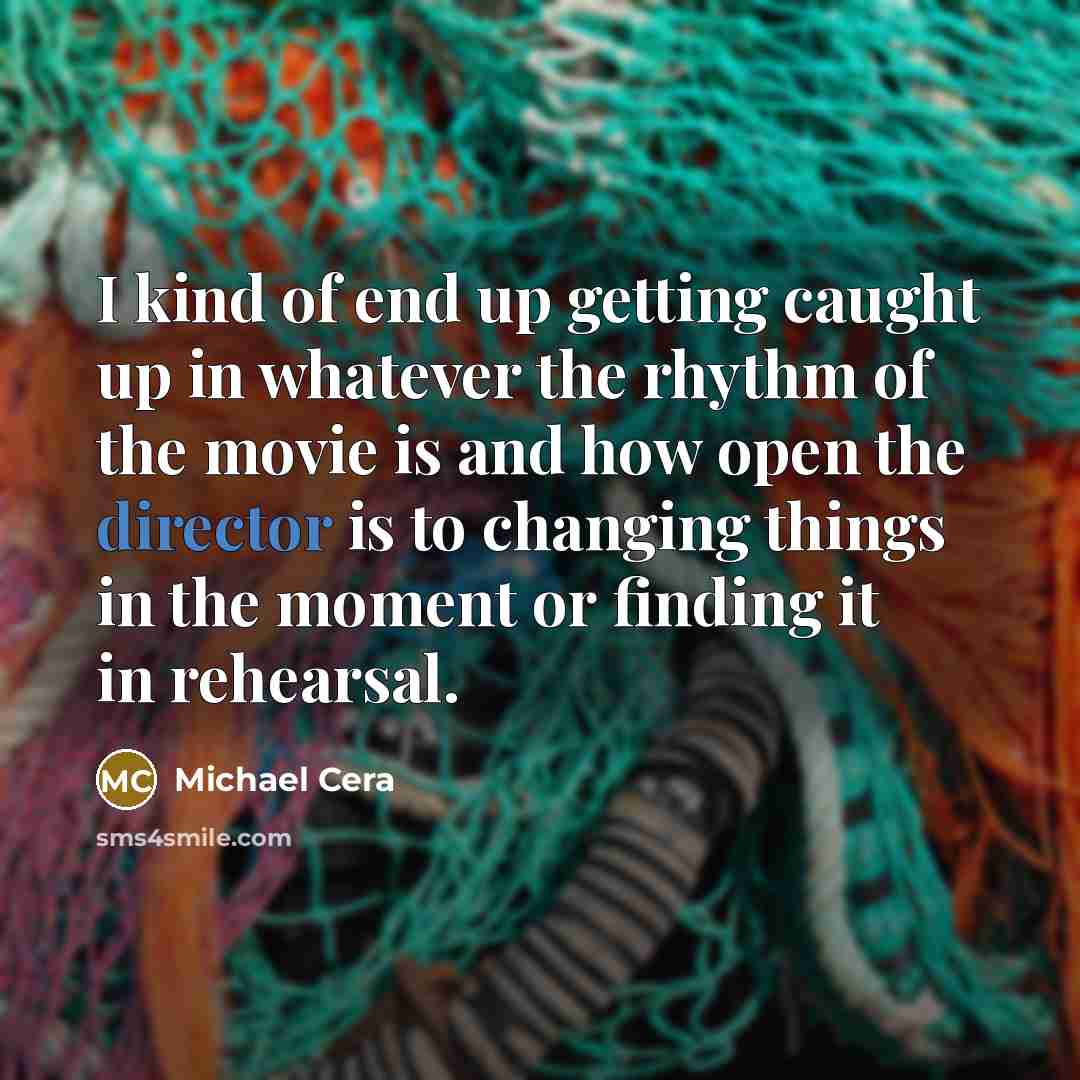 “I kind of end up getting caught up in whatever the rhythm of the movie is and how open the director is to changing things in the moment or finding it in rehearsal.” quote by Michael Cera