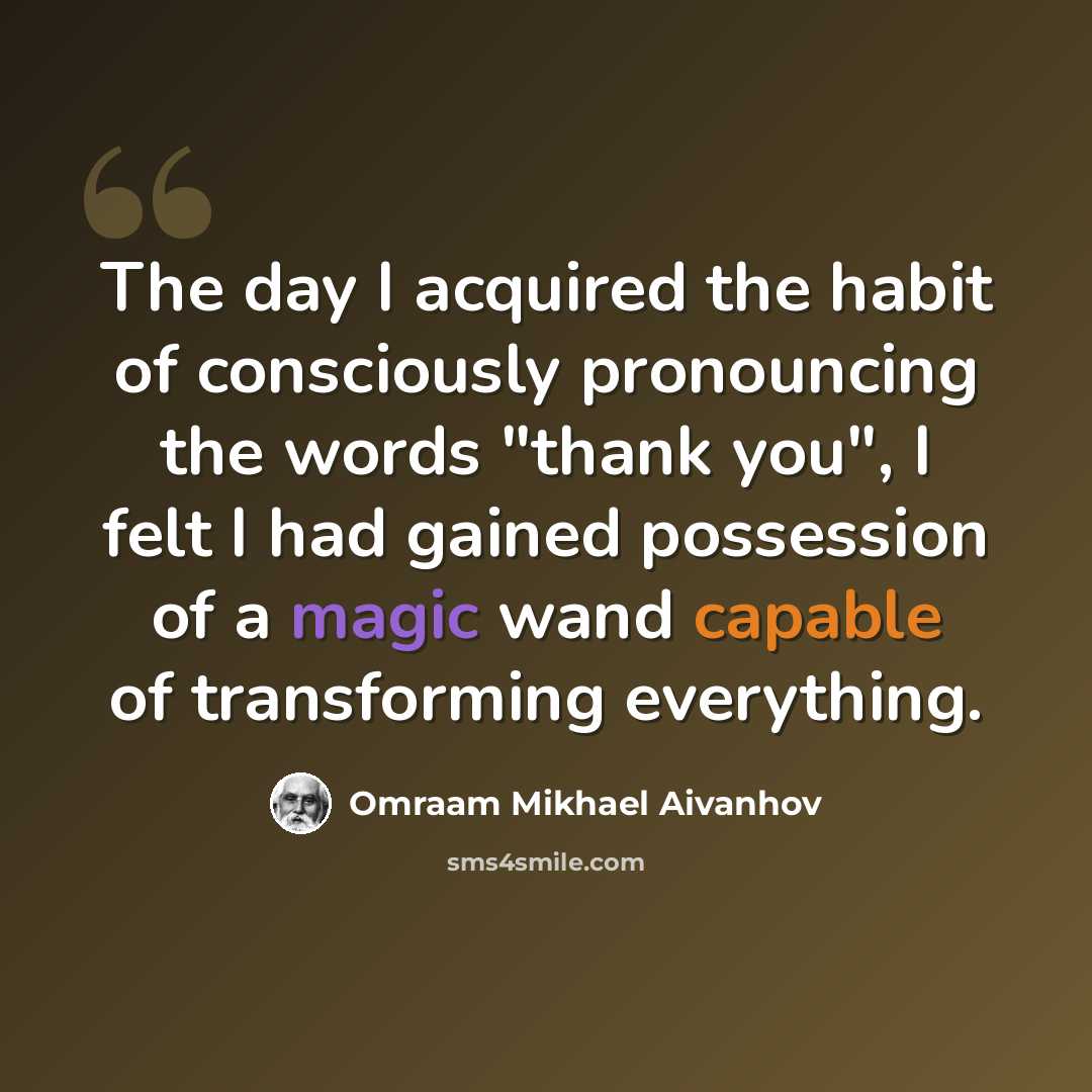 “The day I acquired the habit of consciously pronouncing the words "thank you", I felt I had gained possession of a magic wand capable of transforming everything.” quote by Omraam Mikhael Aivanhov
