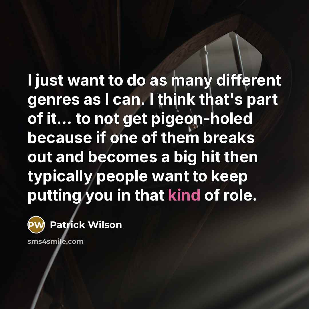 “I just want to do as many different genres as I can. I think that's part of it... to not get pigeon-holed because if one of them breaks out and becomes a big hit then typically people want to keep putting you in that kind of role.” quote by Patrick Wilson