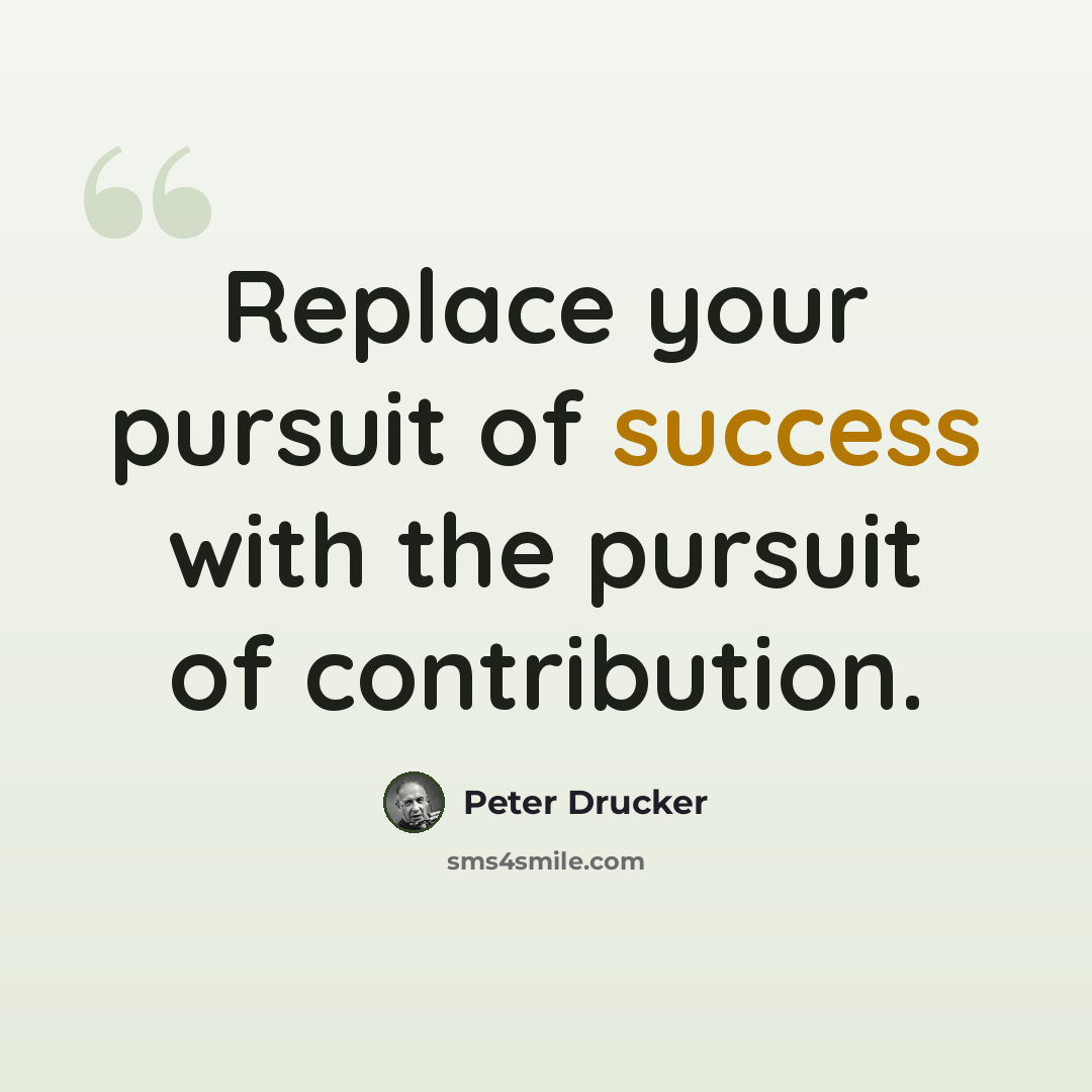 “Replace your pursuit of success with the pursuit of contribution.” quote by Peter Drucker