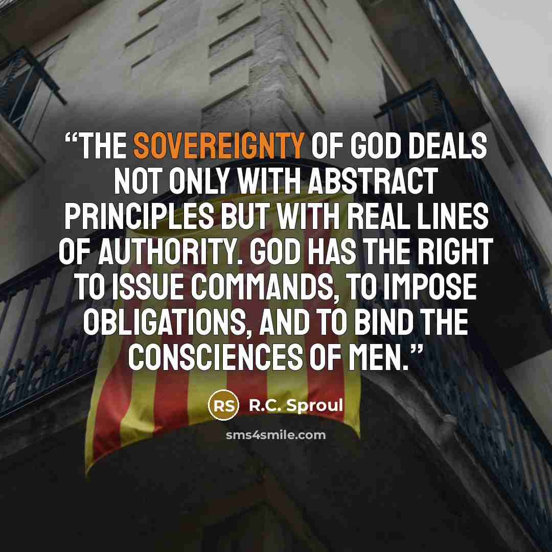 “The sovereignty of God deals not only with abstract principles but with real lines of authority. God has the right to issue commands, to impose obligations, and to bind the consciences of men.” quote by R.C. Sproul