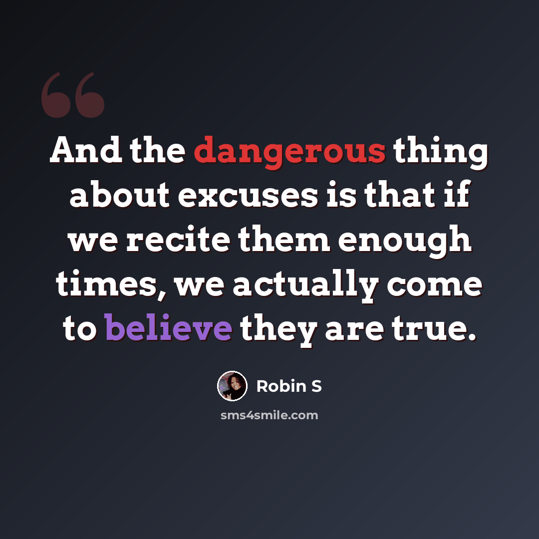“And the dangerous thing about excuses is that if we recite them enough times, we actually come to believe they are true.” quote by Robin S