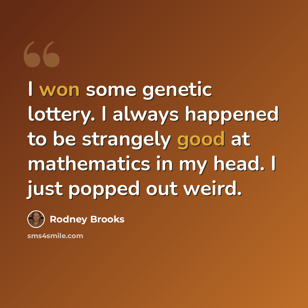 “I won some genetic lottery. I always happened to be strangely good at mathematics in my head. I just popped out weird.” quote by Rodney Brooks