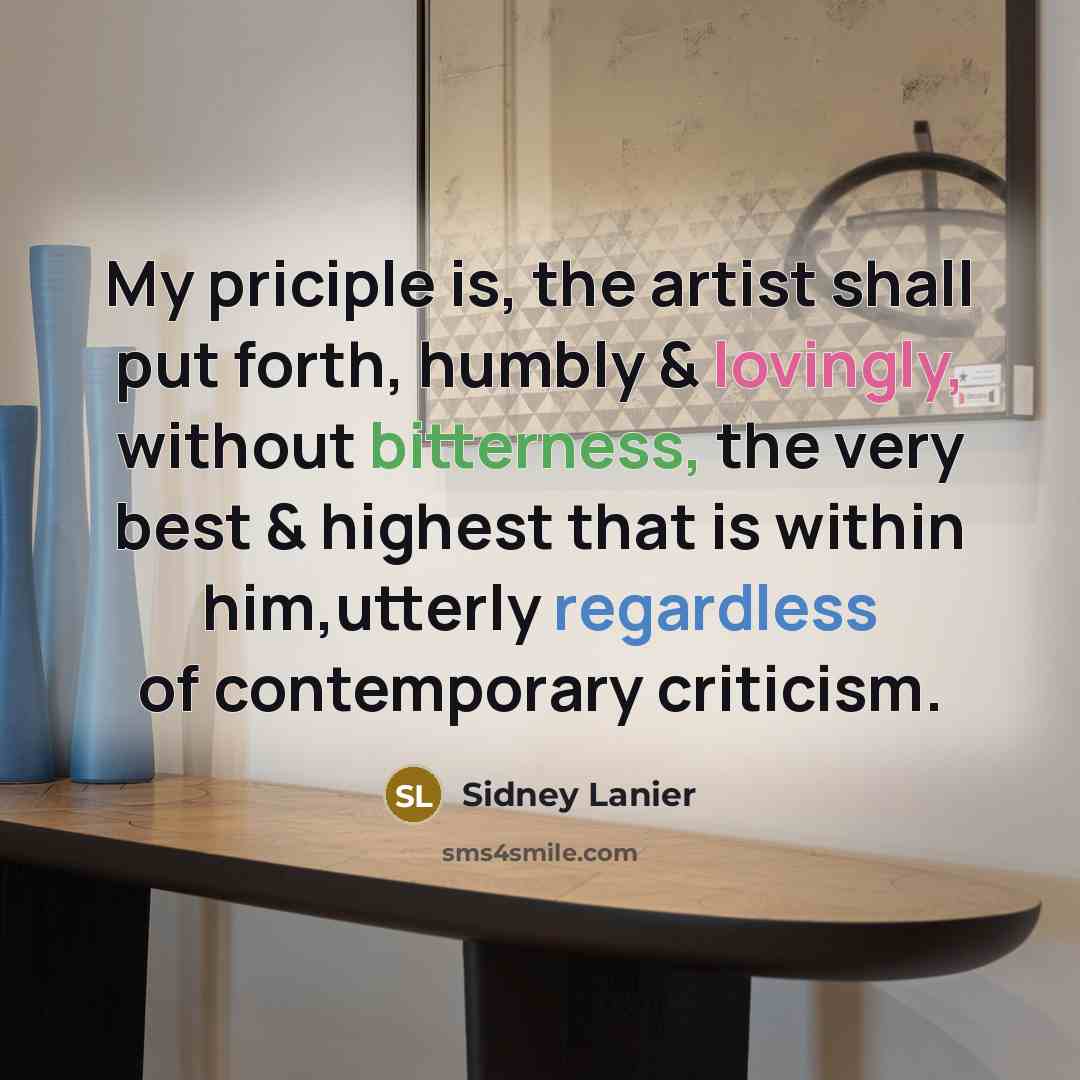 “My priciple is, the artist shall put forth, humbly & lovingly, without bitterness, the very best & highest that is within him,utterly regardless of contemporary criticism.” quote by Sidney Lanier