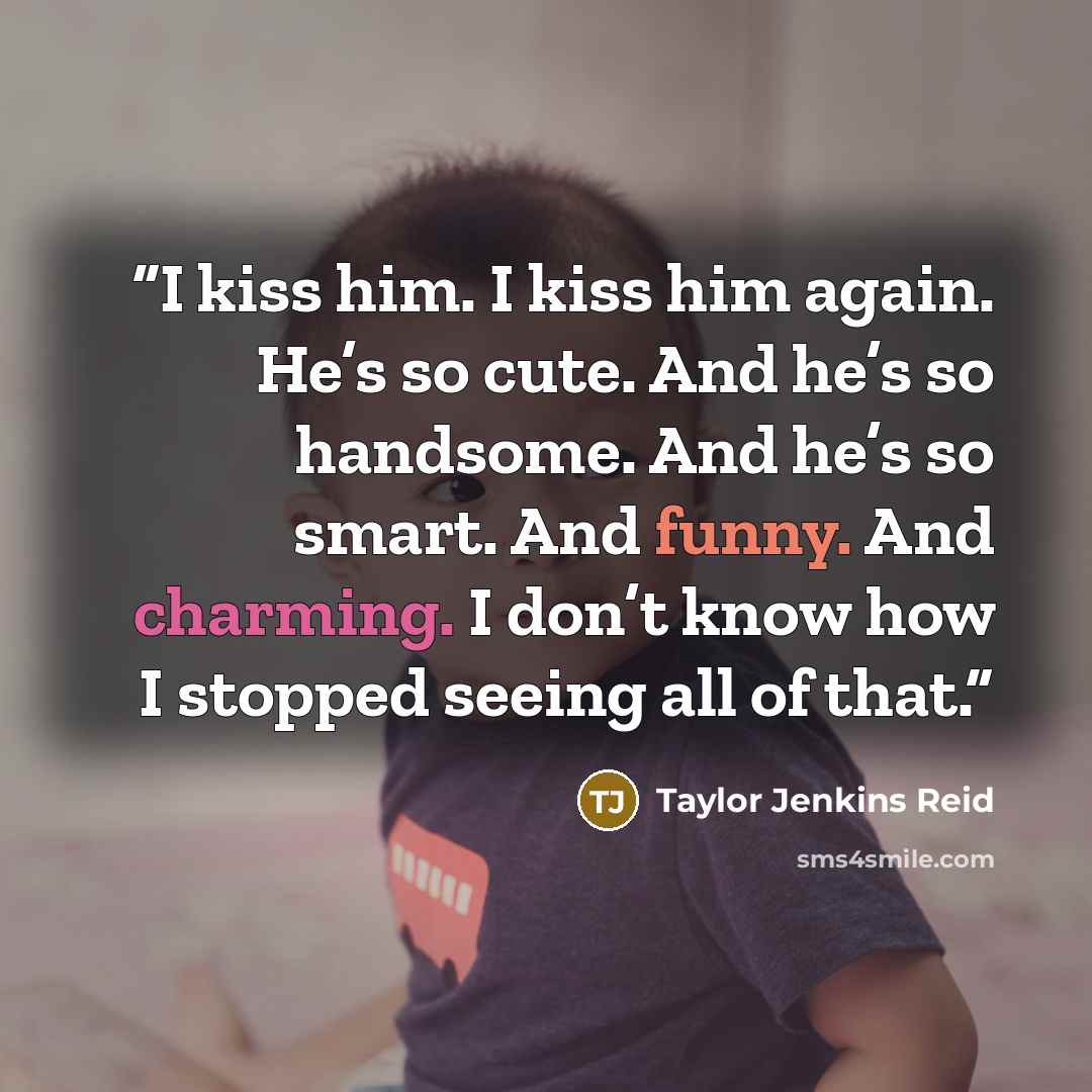 “I kiss him. I kiss him again. He’s so cute. And he’s so handsome. And he’s so smart. And funny. And charming. I don’t know how I stopped seeing all of that.” quote by Taylor Jenkins Reid