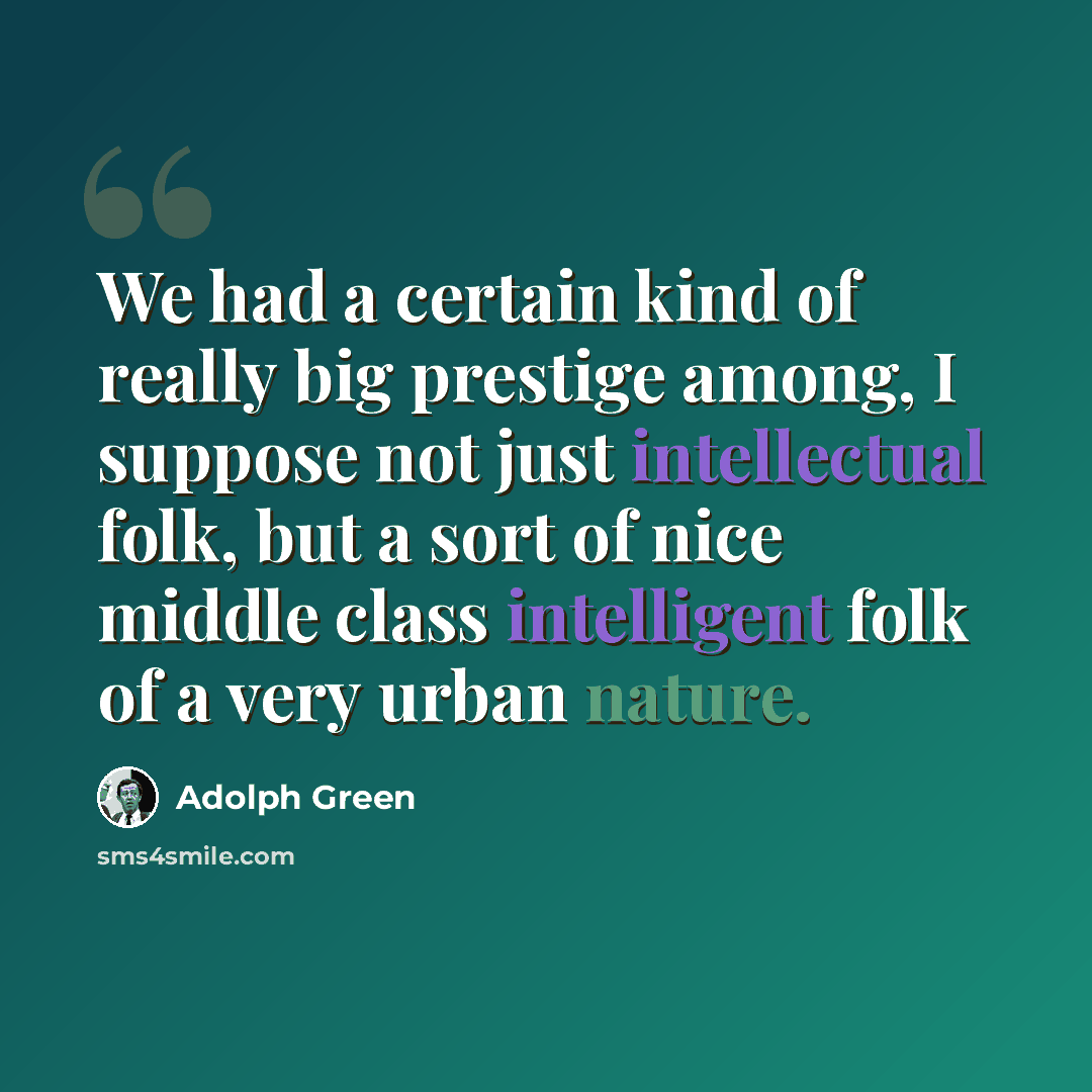 “We had a certain kind of really big prestige among, I suppose not just intellectual folk, but a sort of nice middle class intelligent folk of a very urban nature.” quote by Adolph Green