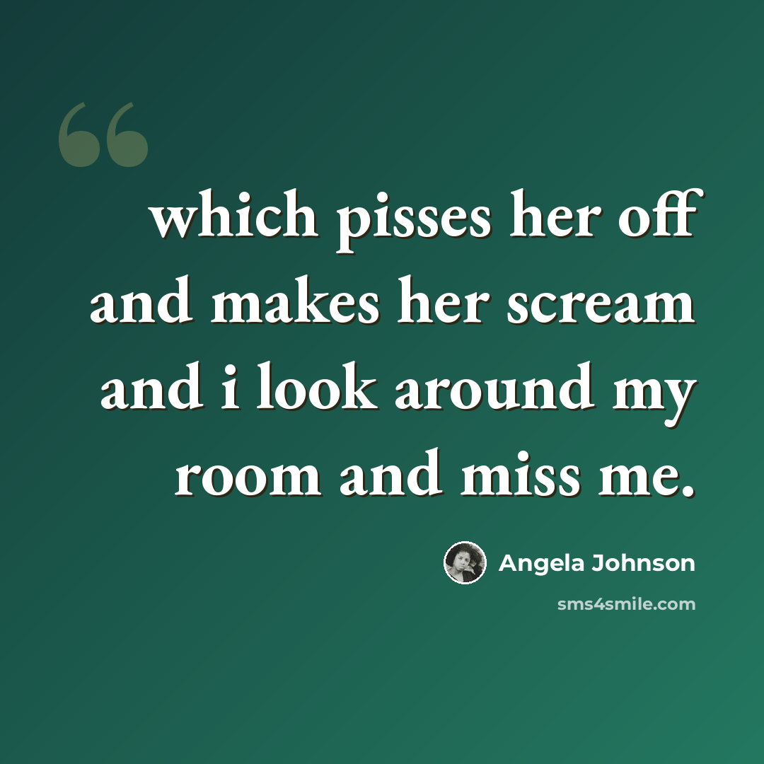 “which pisses her off and makes her scream and i look around my room and miss me.” quote by Angela Johnson
