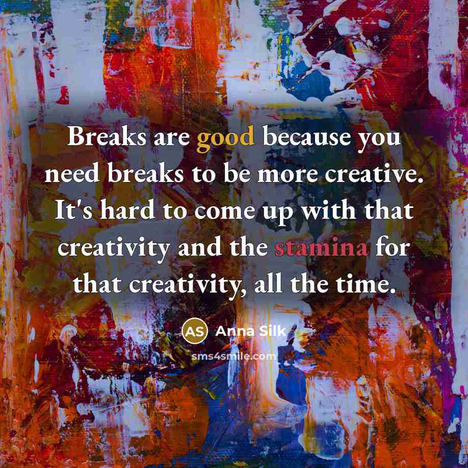 “Breaks are good because you need breaks to be more creative. It's hard to come up with that creativity and the stamina for that creativity, all the time.” quote by Anna Silk