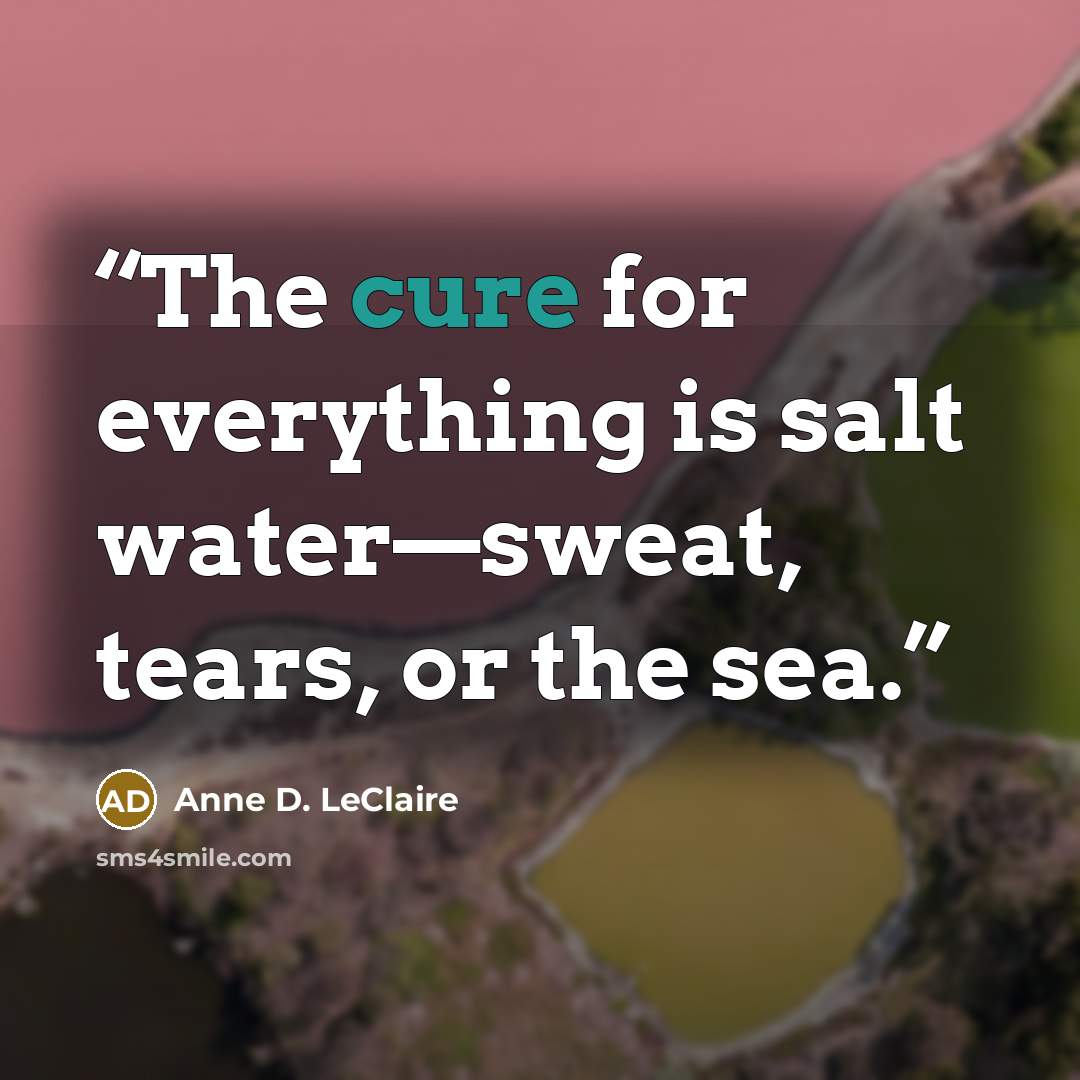 “The cure for everything is salt water—sweat, tears, or the sea.” quote by Anne D. LeClaire