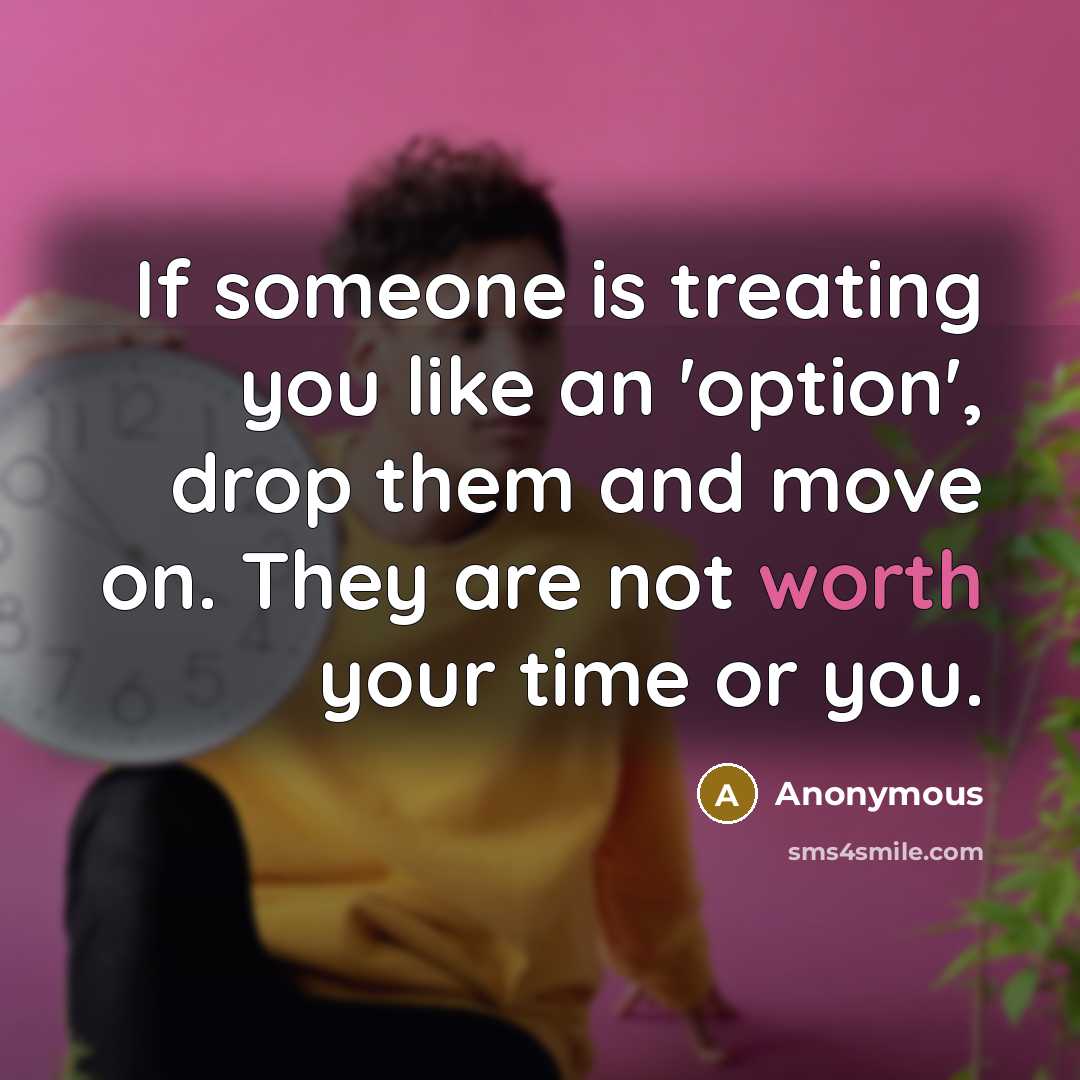 “If someone is treating you like an 'option', drop them and move on. They are not worth your time or you.” quote by Anonymous