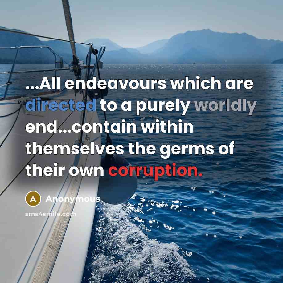 “...All endeavours which are directed to a purely worldly end...contain within themselves the germs of their own corruption.” quote by Anonymous