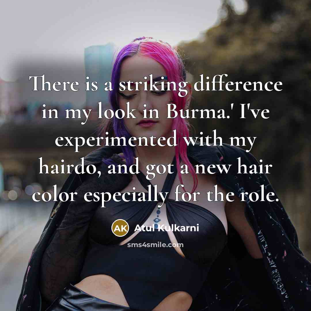 “There is a striking difference in my look in Burma.' I've experimented with my hairdo, and got a new hair color especially for the role.” quote by Atul Kulkarni