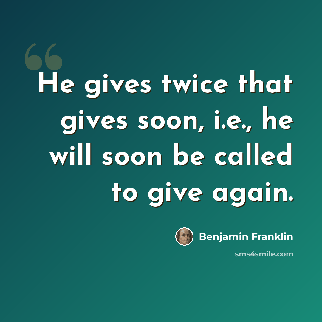 “He gives twice that gives soon, i.e., he will soon be called to give again.” quote by Benjamin Franklin