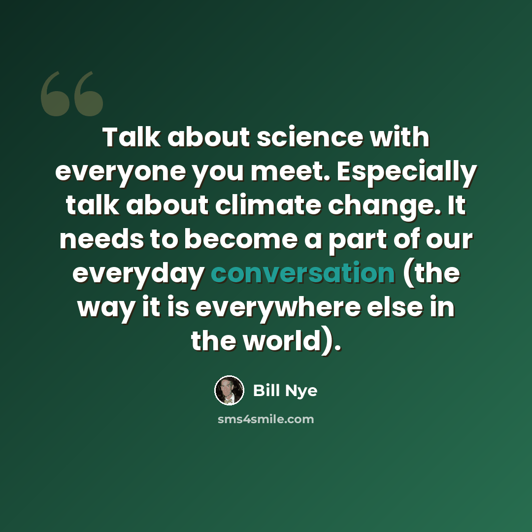 “Talk about science with everyone you meet. Especially talk about climate change. It needs to become a part of our everyday conversation (the way it is everywhere else in the world).” quote by Bill Nye